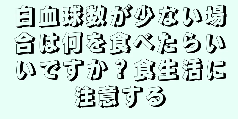 白血球数が少ない場合は何を食べたらいいですか？食生活に注意する