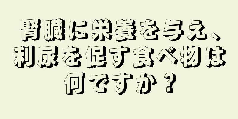 腎臓に栄養を与え、利尿を促す食べ物は何ですか？