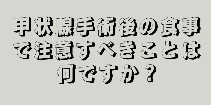 甲状腺手術後の食事で注意すべきことは何ですか？