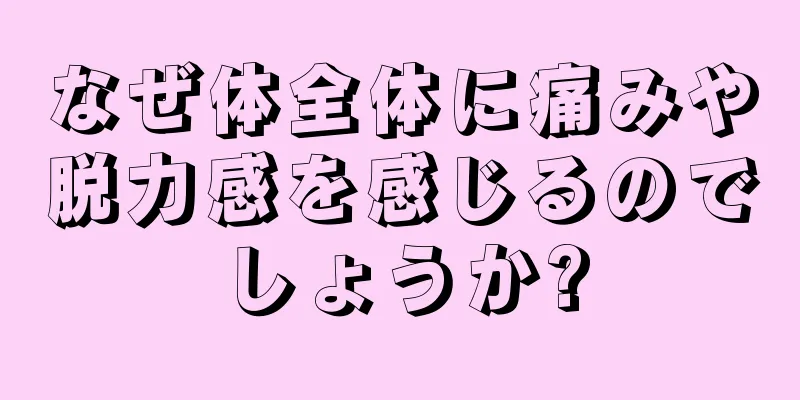 なぜ体全体に痛みや脱力感を感じるのでしょうか?