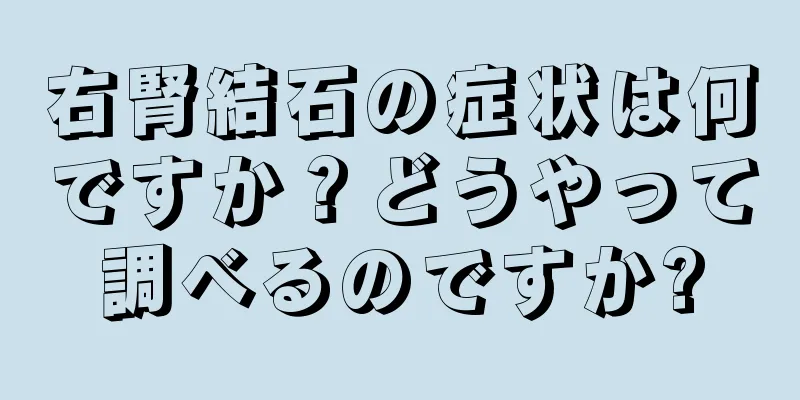 右腎結石の症状は何ですか？どうやって調べるのですか?