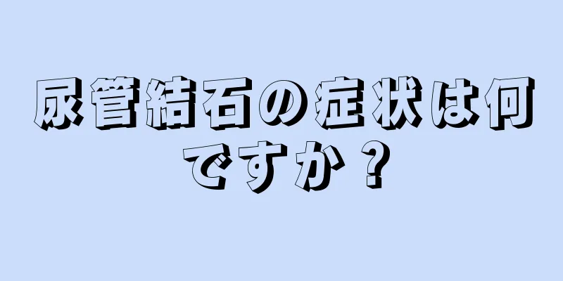 尿管結石の症状は何ですか？