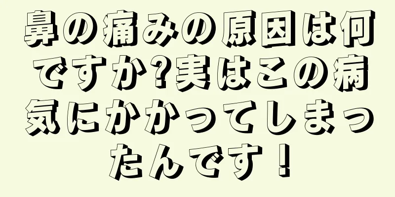 鼻の痛みの原因は何ですか?実はこの病気にかかってしまったんです！