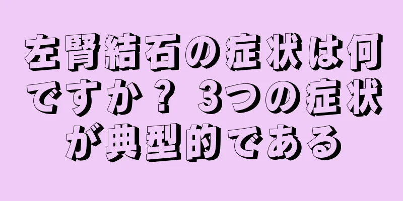 左腎結石の症状は何ですか？ 3つの症状が典型的である