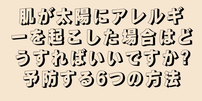 肌が太陽にアレルギーを起こした場合はどうすればいいですか?予防する6つの方法