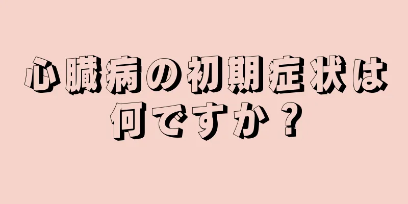 心臓病の初期症状は何ですか？