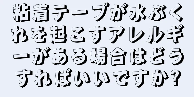 粘着テープが水ぶくれを起こすアレルギーがある場合はどうすればいいですか?