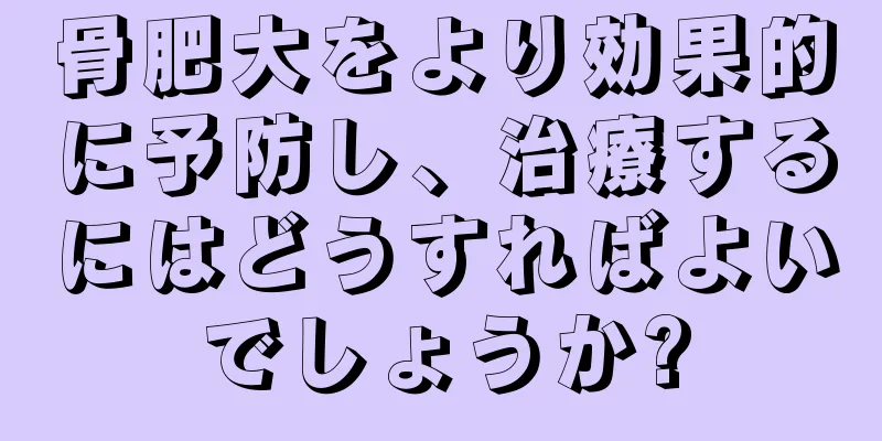 骨肥大をより効果的に予防し、治療するにはどうすればよいでしょうか?