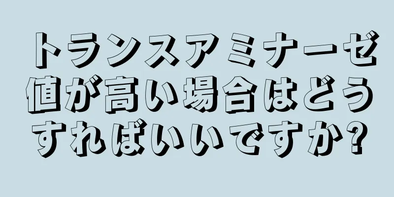 トランスアミナーゼ値が高い場合はどうすればいいですか?