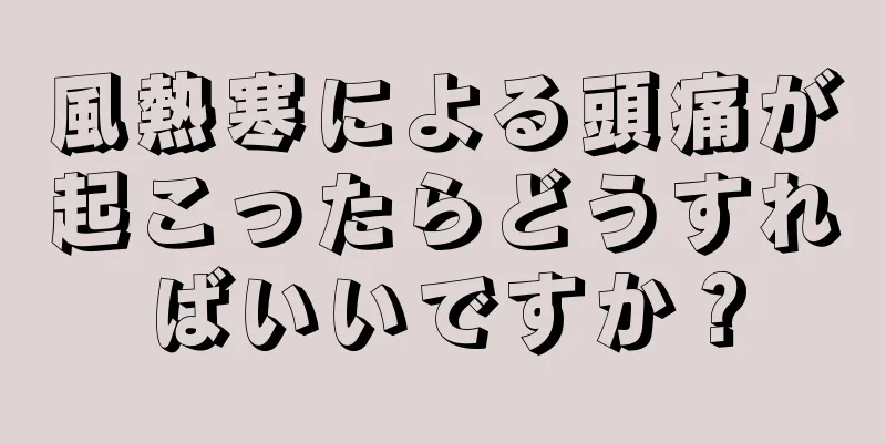 風熱寒による頭痛が起こったらどうすればいいですか？