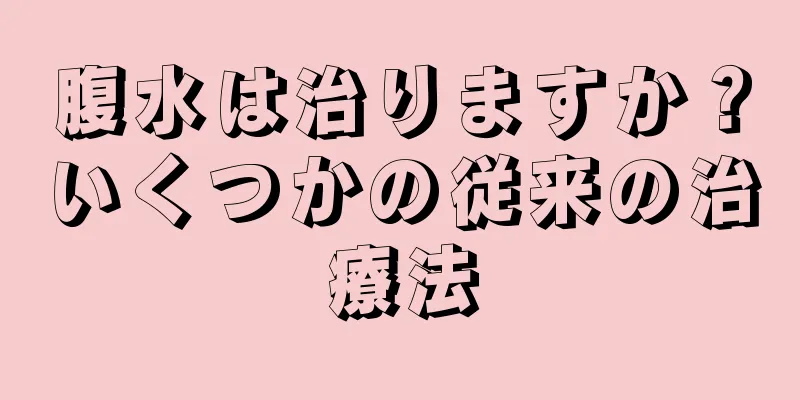 腹水は治りますか？いくつかの従来の治療法