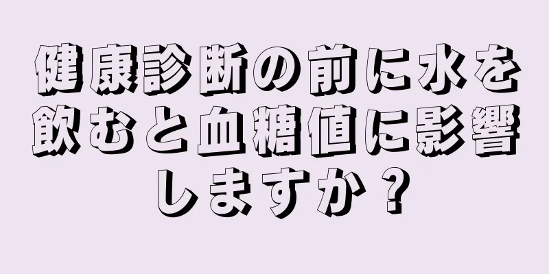 健康診断の前に水を飲むと血糖値に影響しますか？