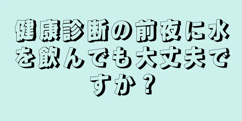 健康診断の前夜に水を飲んでも大丈夫ですか？