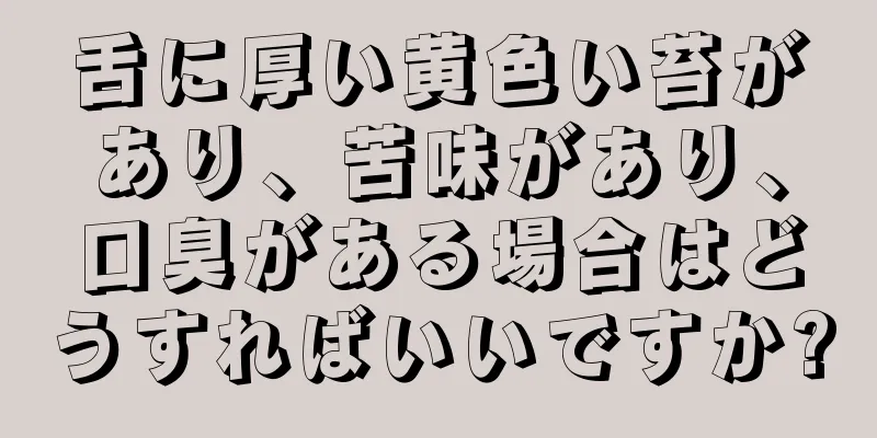 舌に厚い黄色い苔があり、苦味があり、口臭がある場合はどうすればいいですか?