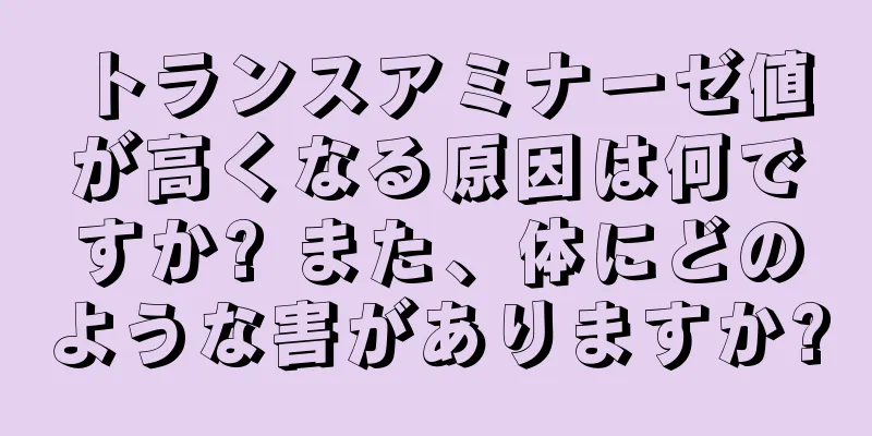 トランスアミナーゼ値が高くなる原因は何ですか? また、体にどのような害がありますか?