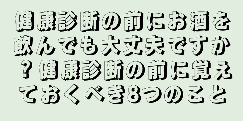 健康診断の前にお酒を飲んでも大丈夫ですか？健康診断の前に覚えておくべき8つのこと