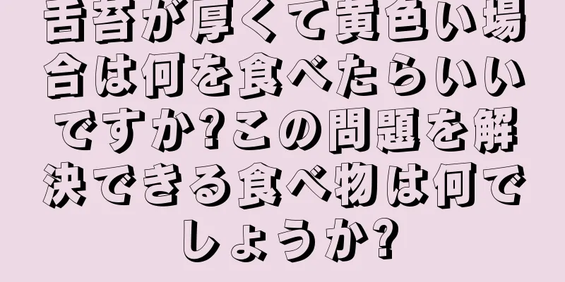 舌苔が厚くて黄色い場合は何を食べたらいいですか?この問題を解決できる食べ物は何でしょうか?