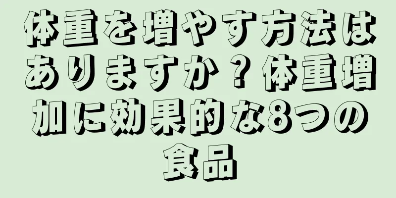 体重を増やす方法はありますか？体重増加に効果的な8つの食品