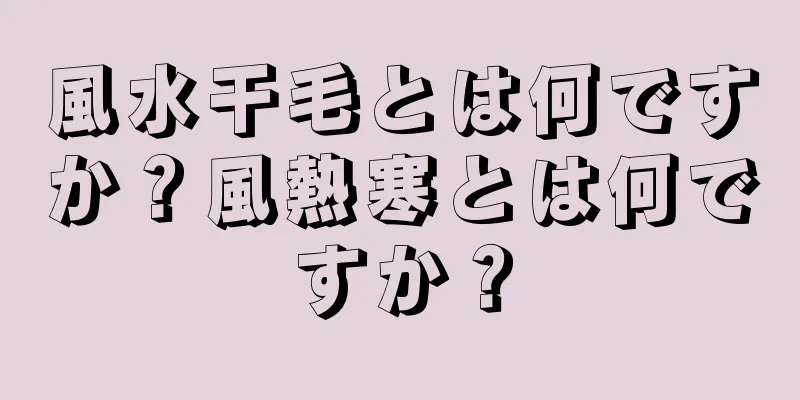 風水干毛とは何ですか？風熱寒とは何ですか？