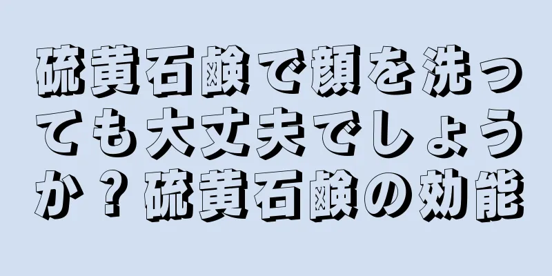 硫黄石鹸で顔を洗っても大丈夫でしょうか？硫黄石鹸の効能