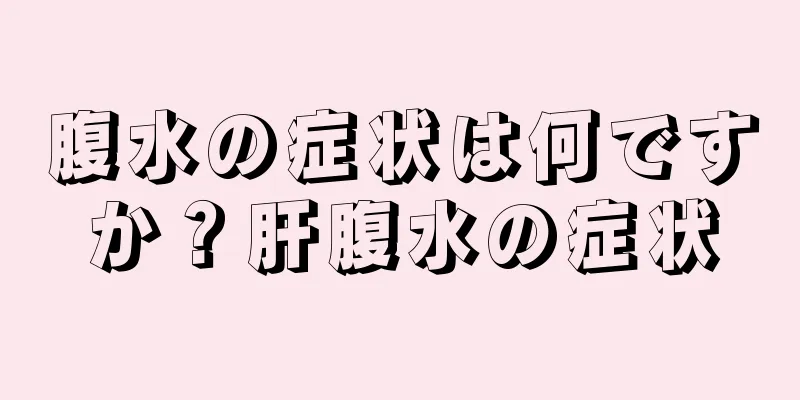 腹水の症状は何ですか？肝腹水の症状