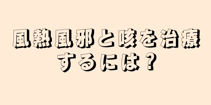 風熱風邪と咳を治療するには？