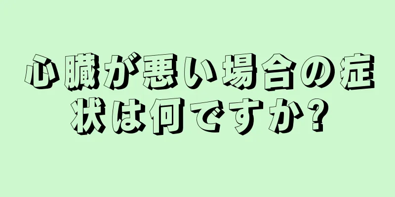 心臓が悪い場合の症状は何ですか?