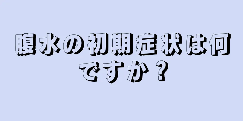 腹水の初期症状は何ですか？