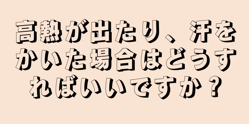 高熱が出たり、汗をかいた場合はどうすればいいですか？