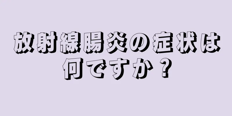 放射線腸炎の症状は何ですか？