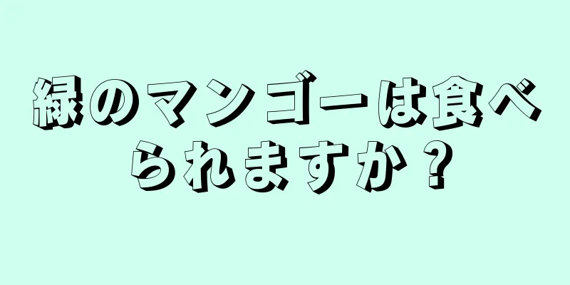 緑のマンゴーは食べられますか？