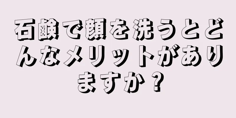 石鹸で顔を洗うとどんなメリットがありますか？