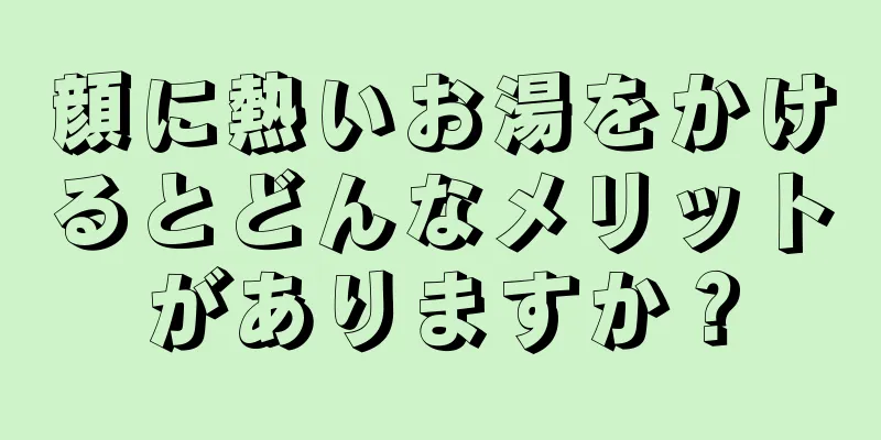 顔に熱いお湯をかけるとどんなメリットがありますか？