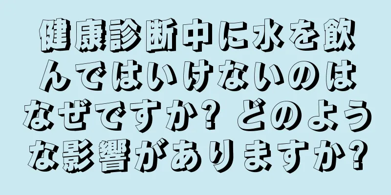 健康診断中に水を飲んではいけないのはなぜですか? どのような影響がありますか?