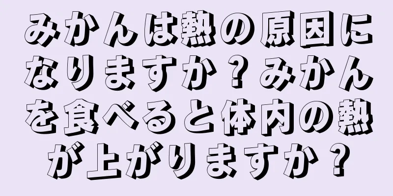 みかんは熱の原因になりますか？みかんを食べると体内の熱が上がりますか？