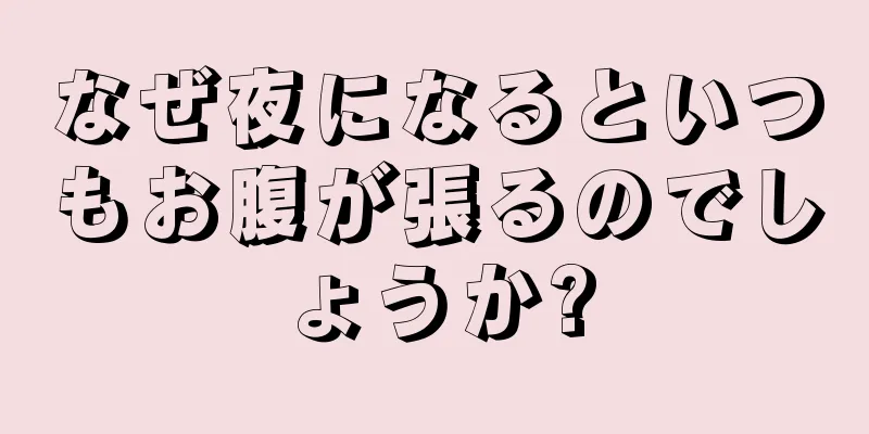 なぜ夜になるといつもお腹が張るのでしょうか?