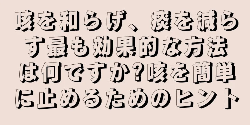 咳を和らげ、痰を減らす最も効果的な方法は何ですか?咳を簡単に止めるためのヒント