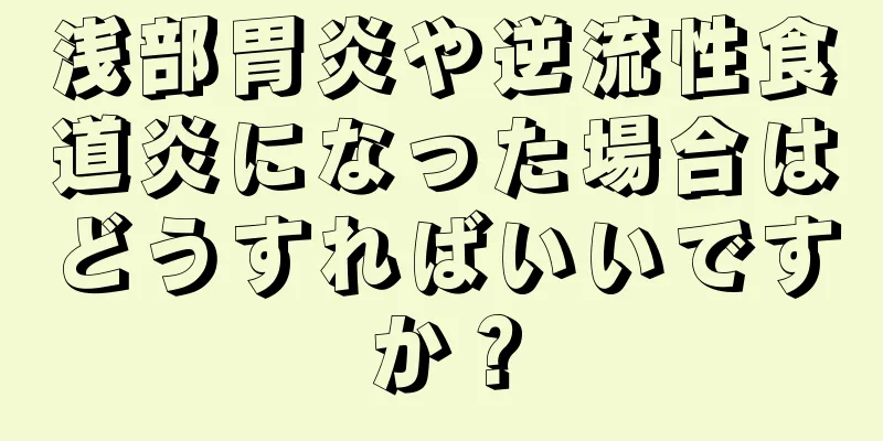 浅部胃炎や逆流性食道炎になった場合はどうすればいいですか？