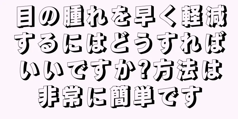 目の腫れを早く軽減するにはどうすればいいですか?方法は非常に簡単です