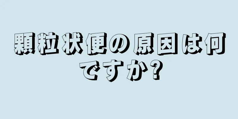 顆粒状便の原因は何ですか?