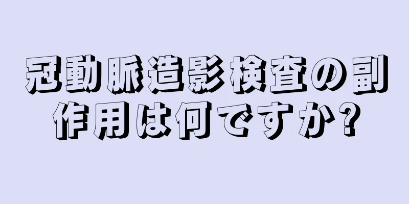 冠動脈造影検査の副作用は何ですか?