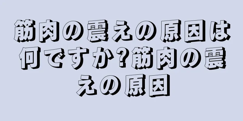 筋肉の震えの原因は何ですか?筋肉の震えの原因