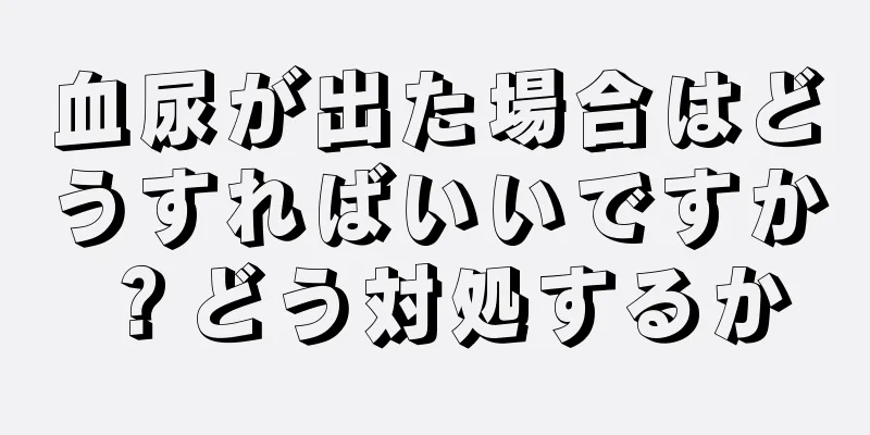 血尿が出た場合はどうすればいいですか？どう対処するか