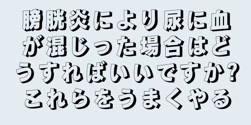 膀胱炎により尿に血が混じった場合はどうすればいいですか?これらをうまくやる