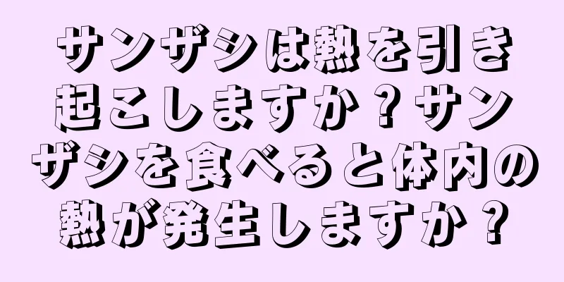 サンザシは熱を引き起こしますか？サンザシを食べると体内の熱が発生しますか？