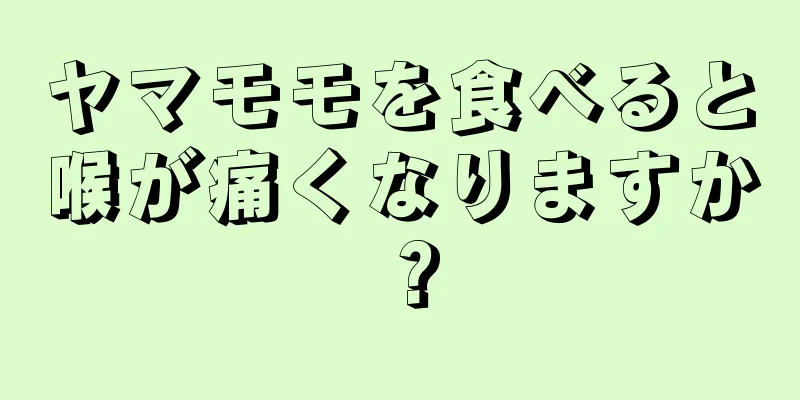 ヤマモモを食べると喉が痛くなりますか？