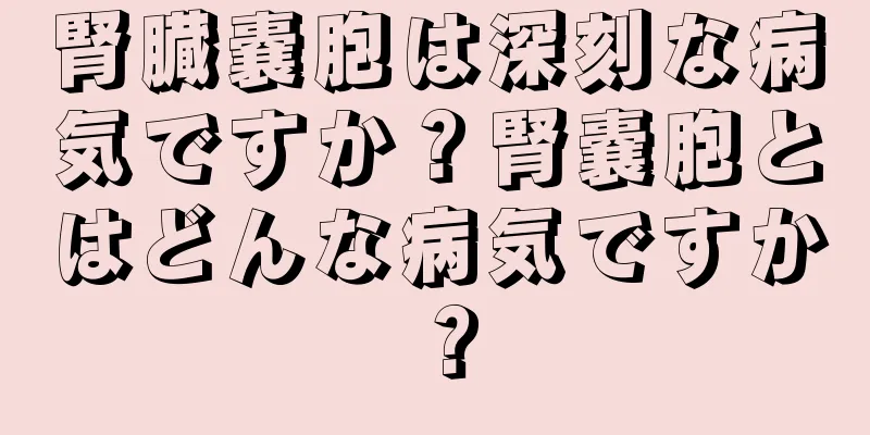 腎臓嚢胞は深刻な病気ですか？腎嚢胞とはどんな病気ですか？