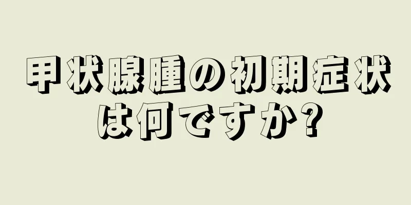 甲状腺腫の初期症状は何ですか?