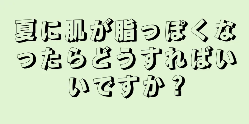 夏に肌が脂っぽくなったらどうすればいいですか？