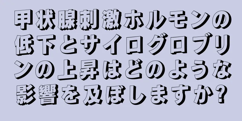 甲状腺刺激ホルモンの低下とサイログロブリンの上昇はどのような影響を及ぼしますか?